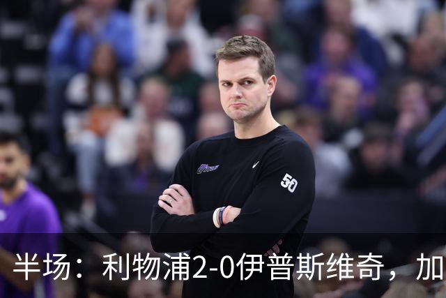 半场：利物浦2-0伊普斯维奇，加克波、伊萨克二度连线