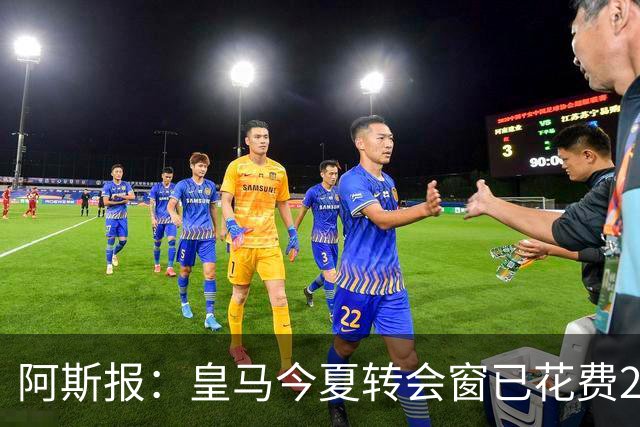 阿斯报：皇马今夏转会窗已花费2.25亿欧元，超过巴萨和马竞总和
